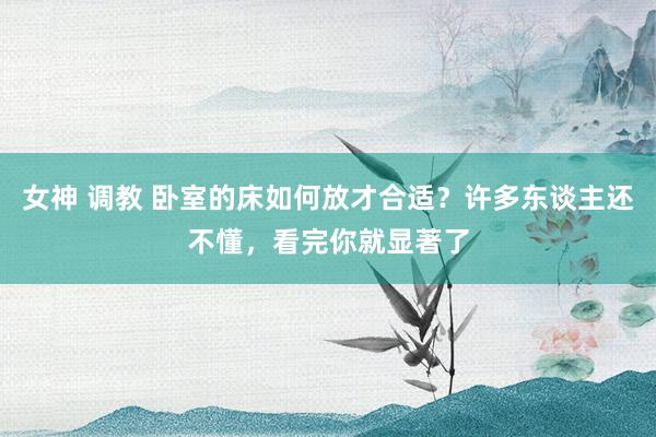 女神 调教 卧室的床如何放才合适？许多东谈主还不懂，看完你就