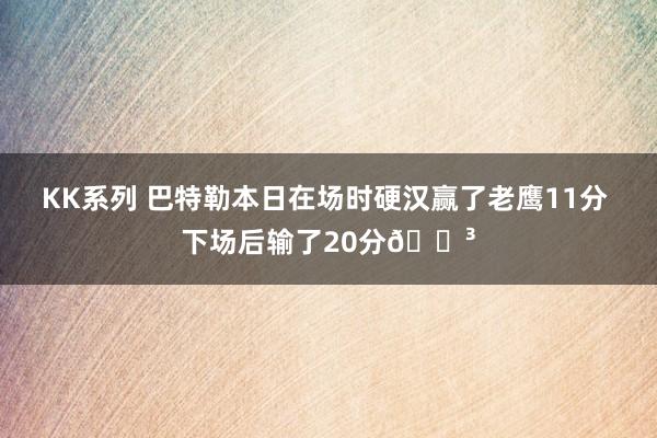 KK系列 巴特勒本日在场时硬汉赢了老鹰11分 下场后输了20