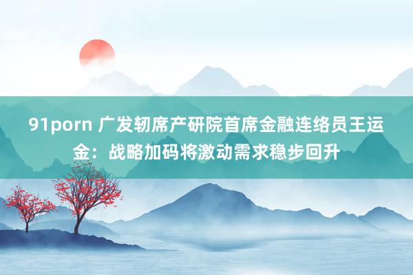 91porn 广发轫席产研院首席金融连络员王运金：战略加码将